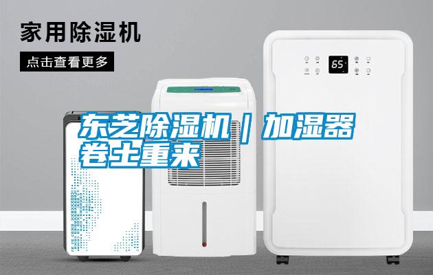 东芝除湿机｜加湿器卷土重来