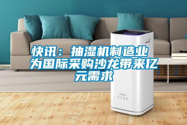 快讯：抽湿机制造业 为国际采购沙龙带来亿元需求