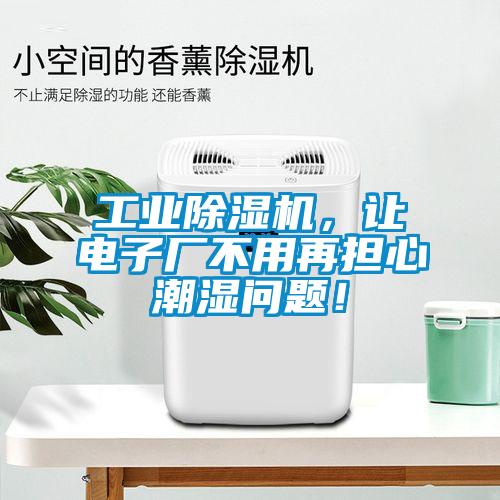 工业除湿机，让电子厂不用再担心潮湿问题！