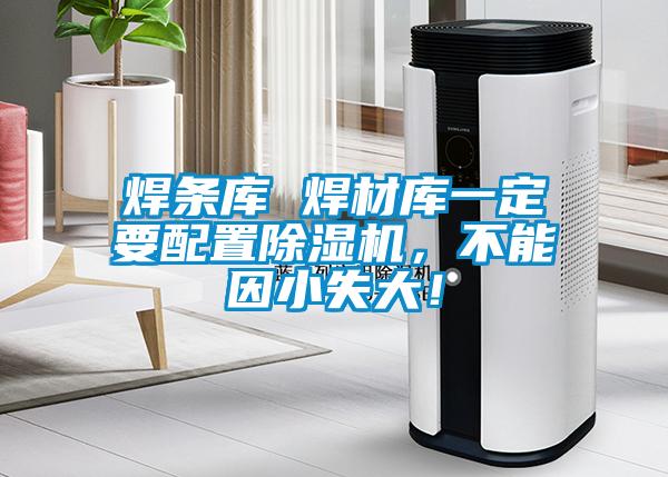 焊条库 焊材库一定要配置除湿机，不能因小失大！