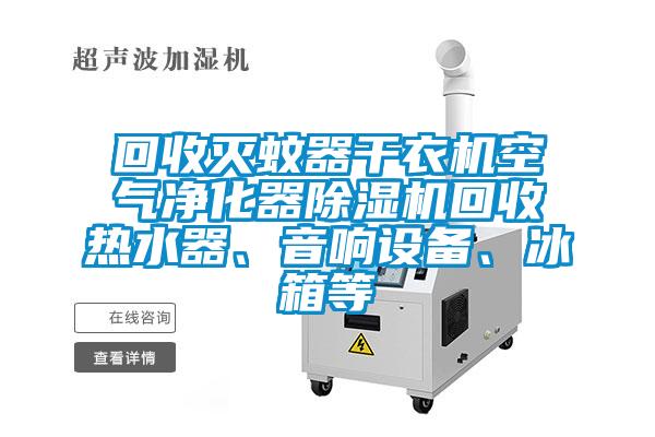 回收灭蚊器干衣机空气净化器除湿机回收热水器、音响设备、冰箱等