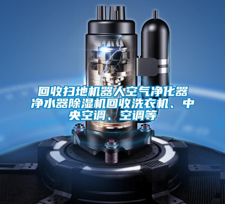 回收扫地机器人空气净化器净水器除湿机回收洗衣机、中央空调、空调等