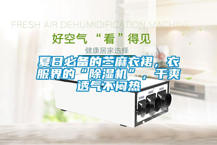 夏日必备的苎麻衣裙，衣服界的“除湿机”，干爽透气不闷热