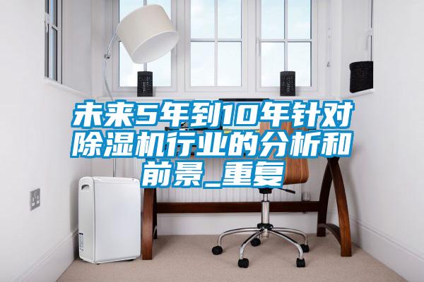 未来5年到10年针对除湿机行业的分析和前景_重复