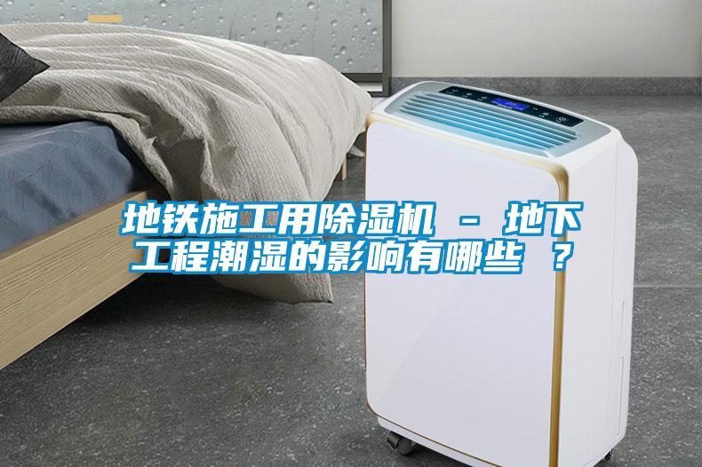 地铁施工用除湿机 - 地下工程潮湿的影响有哪些 ？