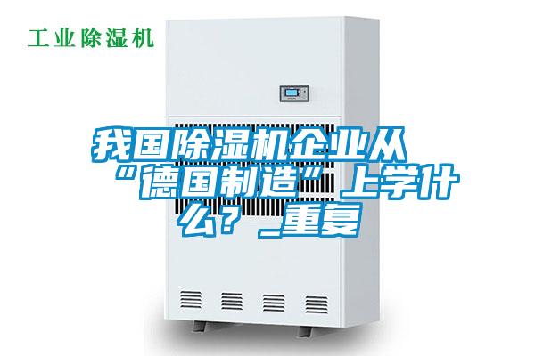 我国除湿机企业从“德国制造”上学什么？_重复