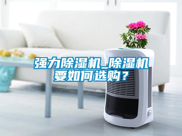 强力除湿机_除湿机要如何选购？