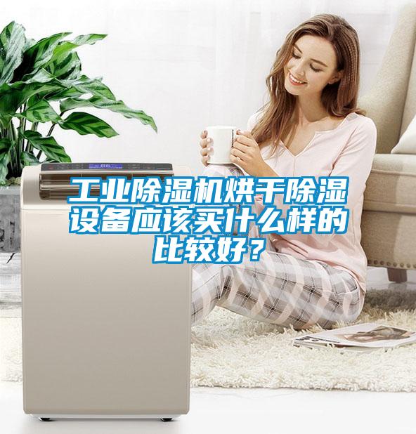 工业除湿机烘干除湿设备应该买什么样的比较好？