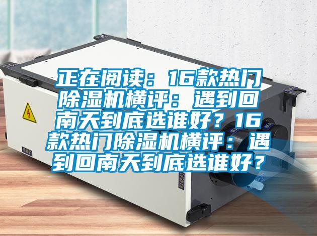 正在阅读：16款热门除湿机横评：遇到回南天到底选谁好？16款热门除湿机横评：遇到回南天到底选谁好？