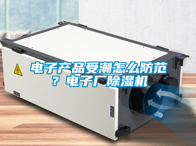 电子产品受潮怎么防范？电子厂除湿机