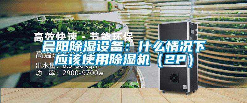 晨阳除湿设备：什么情况下应该使用除湿机（2P）