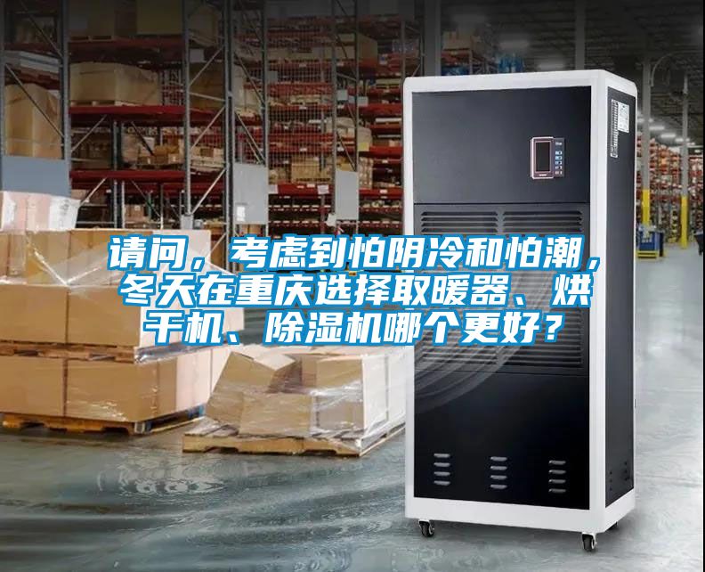 请问，考虑到怕阴冷和怕潮，冬天在重庆选择取暖器、烘干机、除湿机哪个更好？