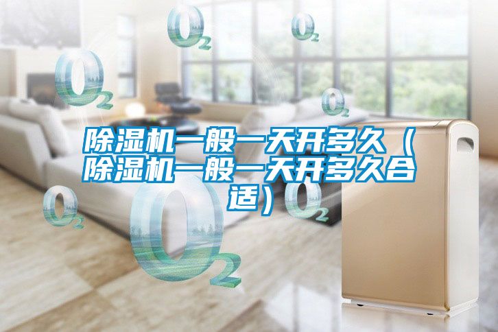 除湿机一般一天开多久（除湿机一般一天开多久合适）
