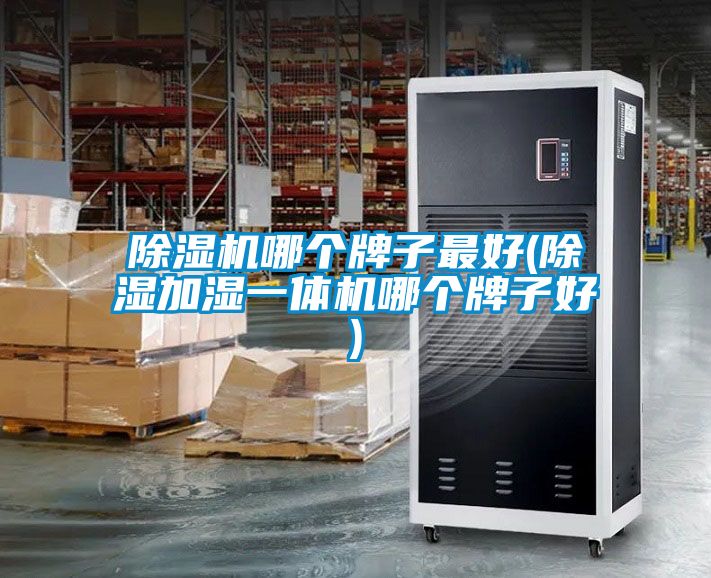 除湿机哪个牌子最好(除湿加湿一体机哪个牌子好)