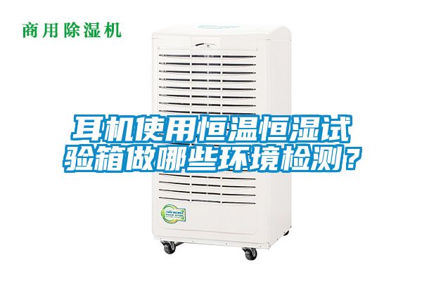 耳机使用恒温恒湿试验箱做哪些环境检测？